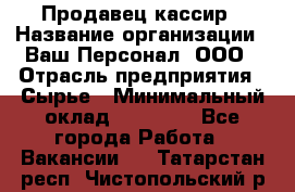 Продавец-кассир › Название организации ­ Ваш Персонал, ООО › Отрасль предприятия ­ Сырье › Минимальный оклад ­ 17 000 - Все города Работа » Вакансии   . Татарстан респ.,Чистопольский р-н